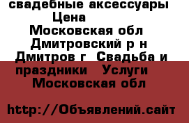  свадебные аксессуары › Цена ­ 1 000 - Московская обл., Дмитровский р-н, Дмитров г. Свадьба и праздники » Услуги   . Московская обл.